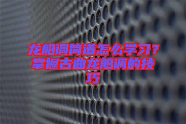 龍船調(diào)簡(jiǎn)譜怎么學(xué)習(xí)？掌握古曲龍船調(diào)的技巧