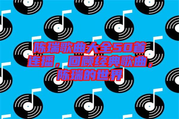 陳瑞歌曲大全50首連播，回顧經(jīng)典歌曲，陳瑞的世界