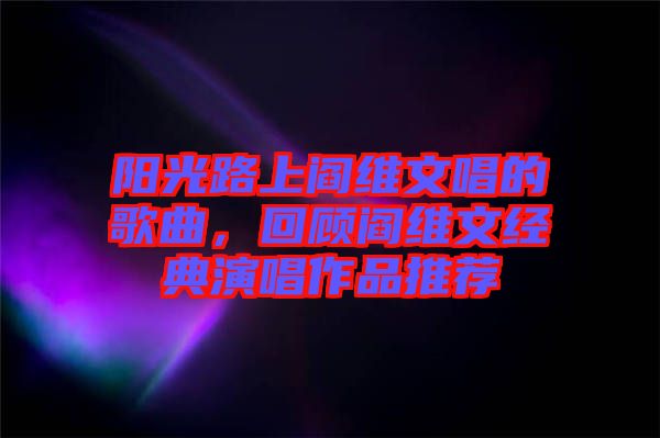 陽光路上閻維文唱的歌曲，回顧閻維文經(jīng)典演唱作品推薦