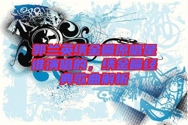 郭蘭英繡金匾原唱是誰演唱的，繡金匾經典歌曲解析