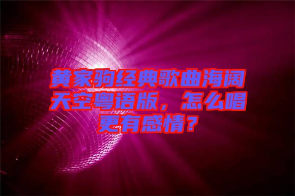 黃家駒經典歌曲海闊天空粵語版，怎么唱更有感情？