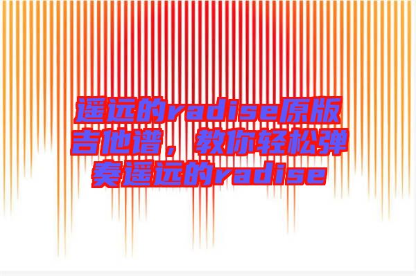 遙遠(yuǎn)的radise原版吉他譜，教你輕松彈奏遙遠(yuǎn)的radise