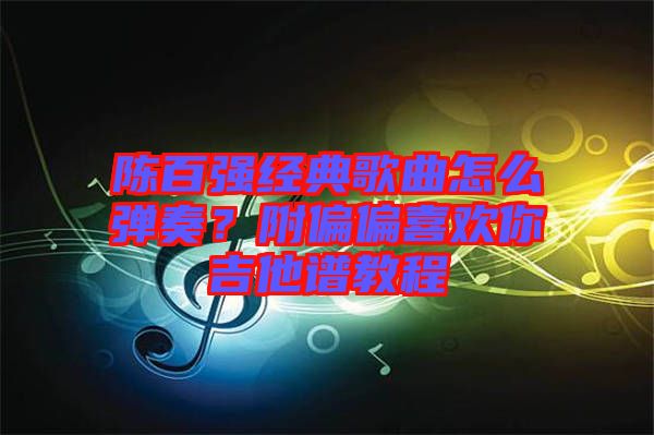 陳百?gòu)?qiáng)經(jīng)典歌曲怎么彈奏？附偏偏喜歡你吉他譜教程