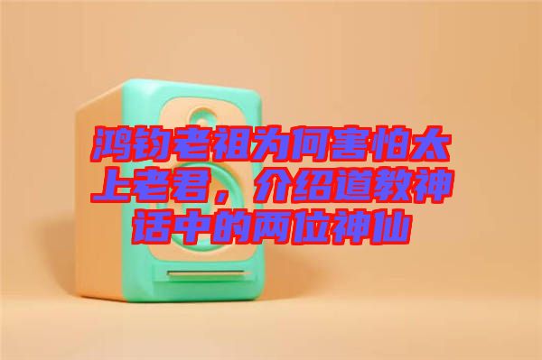 鴻鈞老祖為何害怕太上老君，介紹道教神話中的兩位神仙