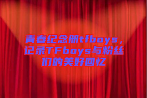 青春紀(jì)念冊tfboys，記錄TFboys與粉絲們的美好回憶