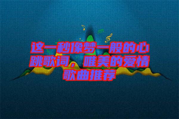 這一秒像夢(mèng)一般的心跳歌詞，唯美的愛(ài)情歌曲推薦