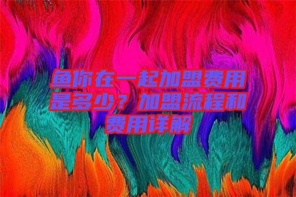魚你在一起加盟費(fèi)用是多少？加盟流程和費(fèi)用詳解