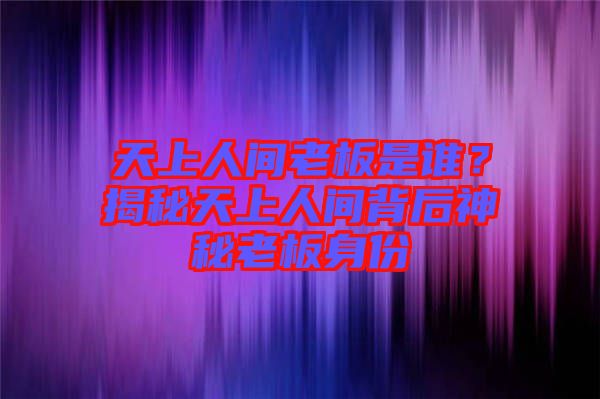 天上人間老板是誰？揭秘天上人間背后神秘老板身份