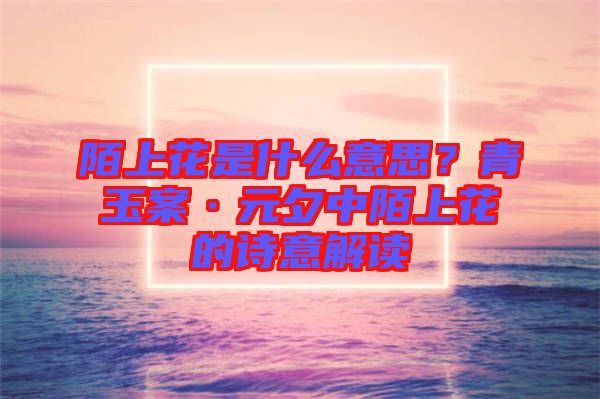 陌上花是什么意思？青玉案·元夕中陌上花的詩(shī)意解讀