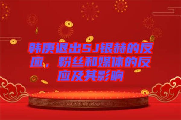 韓庚退出SJ銀赫的反應(yīng)，粉絲和媒體的反應(yīng)及其影響