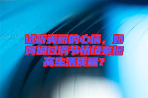 試聽美麗的心情，如何通過調(diào)節(jié)情緒來提高生活質(zhì)量？