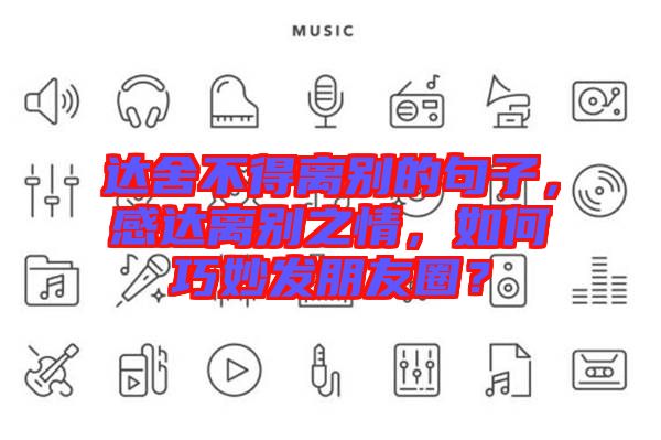達舍不得離別的句子，感達離別之情，如何巧妙發(fā)朋友圈？