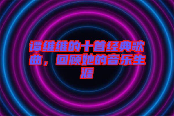 譚維維的十首經(jīng)典歌曲，回顧她的音樂生涯
