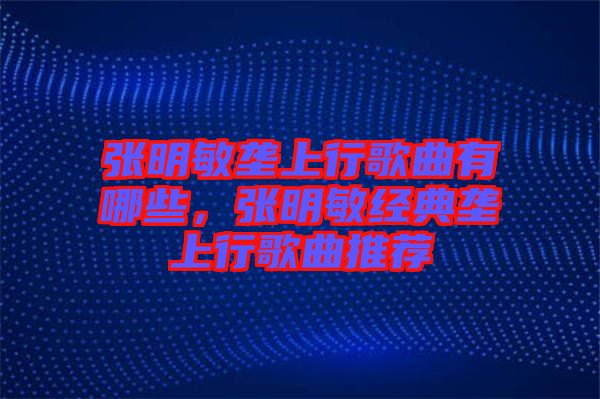 張明敏壟上行歌曲有哪些，張明敏經(jīng)典壟上行歌曲推薦