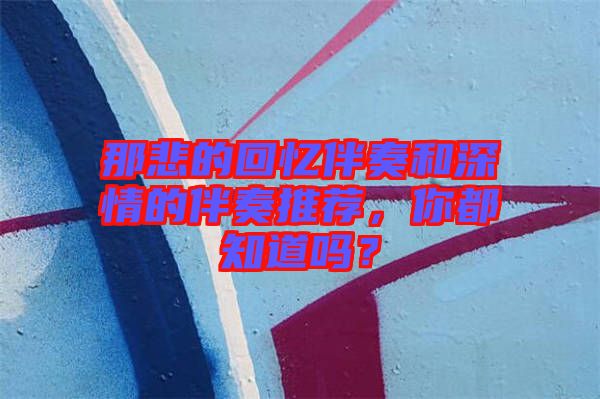 那悲的回憶伴奏和深情的伴奏推薦，你都知道嗎？