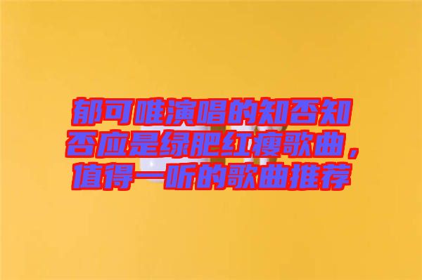 郁可唯演唱的知否知否應(yīng)是綠肥紅瘦歌曲，值得一聽的歌曲推薦