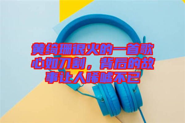 黃綺珊很火的一首歌心如刀割，背后的故事讓人唏噓不已