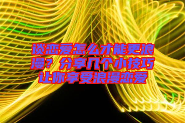 談戀愛怎么才能更浪漫？分享幾個小技巧讓你享受浪漫戀愛