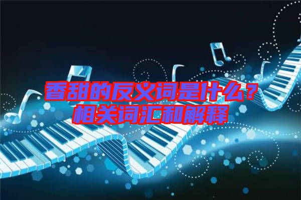 香甜的反義詞是什么？相關(guān)詞匯和解釋