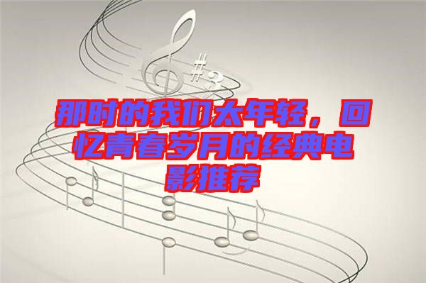 那時的我們太年輕，回憶青春歲月的經(jīng)典電影推薦