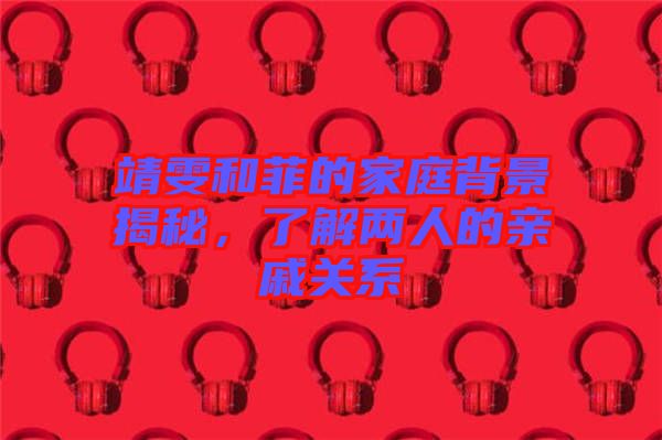 靖雯和菲的家庭背景揭秘，了解兩人的親戚關(guān)系
