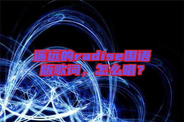 遙遠(yuǎn)的radise國語版歌詞，怎么唱？