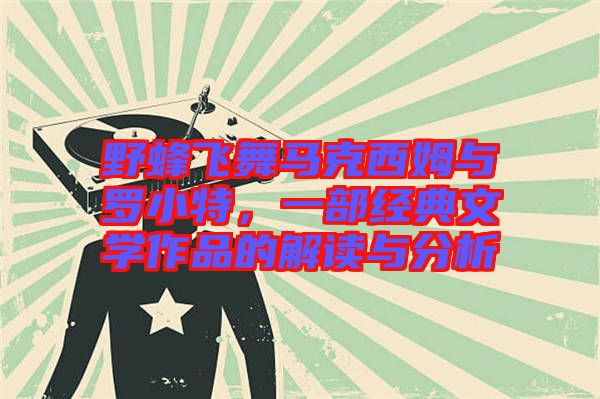 野蜂飛舞馬克西姆與羅小特，一部經(jīng)典文學(xué)作品的解讀與分析