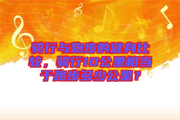 騎行與跑步的健身比較，騎行10公里相當(dāng)于跑步多少公里？