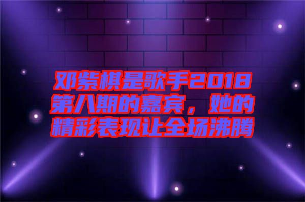 鄧紫棋是歌手2018第八期的嘉賓，她的精彩表現(xiàn)讓全場(chǎng)沸騰