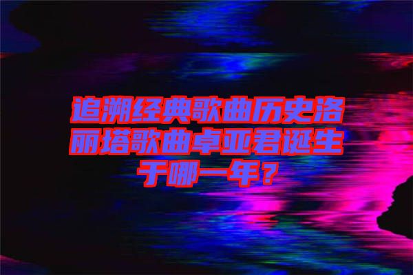 追溯經典歌曲歷史洛麗塔歌曲卓亞君誕生于哪一年？