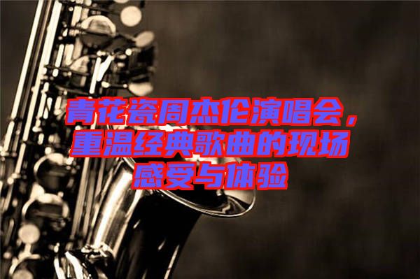 青花瓷周杰倫演唱會，重溫經(jīng)典歌曲的現(xiàn)場感受與體驗(yàn)
