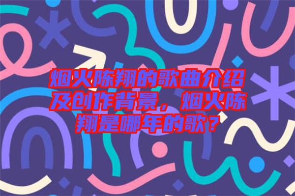 煙火陳翔的歌曲介紹及創(chuàng)作背景，煙火陳翔是哪年的歌？
