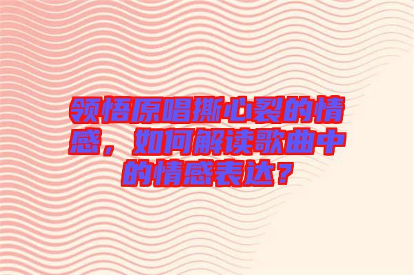 領(lǐng)悟原唱撕心裂的情感，如何解讀歌曲中的情感表達(dá)？