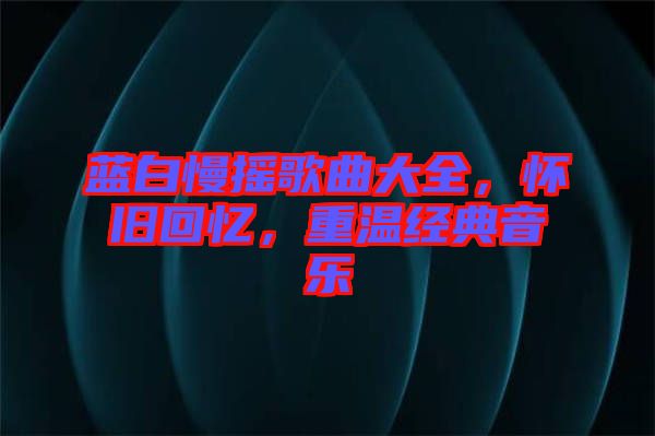 藍(lán)白慢搖歌曲大全，懷舊回憶，重溫經(jīng)典音樂