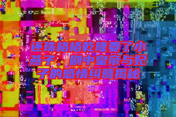 還珠格格乾隆要了小燕子，劇中皇帝與妃子的感情糾葛揭秘