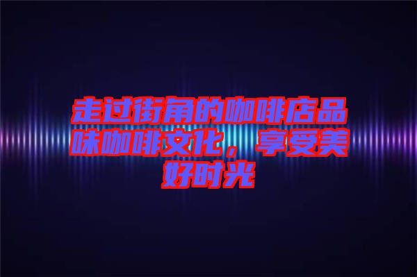 走過街角的咖啡店品味咖啡文化，享受美好時(shí)光
