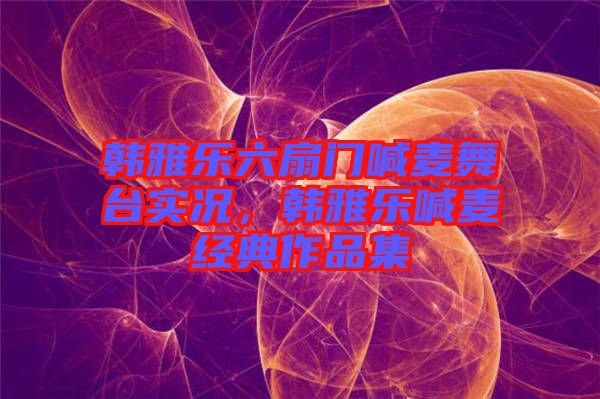 韓雅樂(lè)六扇門(mén)喊麥舞臺(tái)實(shí)況，韓雅樂(lè)喊麥經(jīng)典作品集