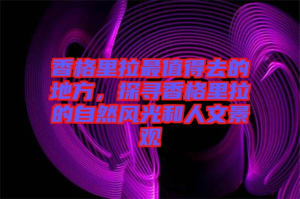 香格里拉最值得去的地方，探尋香格里拉的自然風(fēng)光和人文景觀