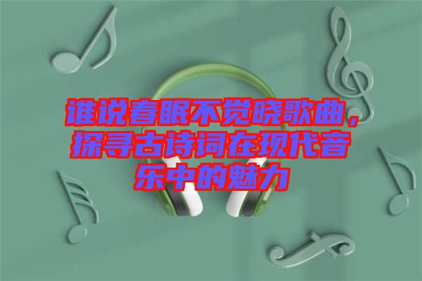 誰說春眠不覺曉歌曲，探尋古詩詞在現(xiàn)代音樂中的魅力