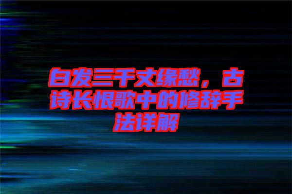 白發(fā)三千丈緣愁，古詩長恨歌中的修辭手法詳解