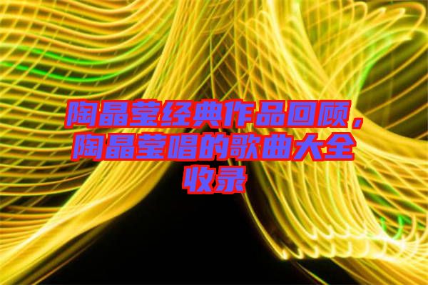 陶晶瑩經(jīng)典作品回顧，陶晶瑩唱的歌曲大全收錄