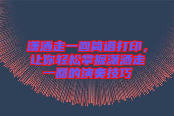 瀟灑走一回簡譜打印，讓你輕松掌握瀟灑走一回的演奏技巧