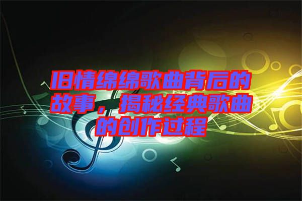 舊情綿綿歌曲背后的故事，揭秘經(jīng)典歌曲的創(chuàng)作過程