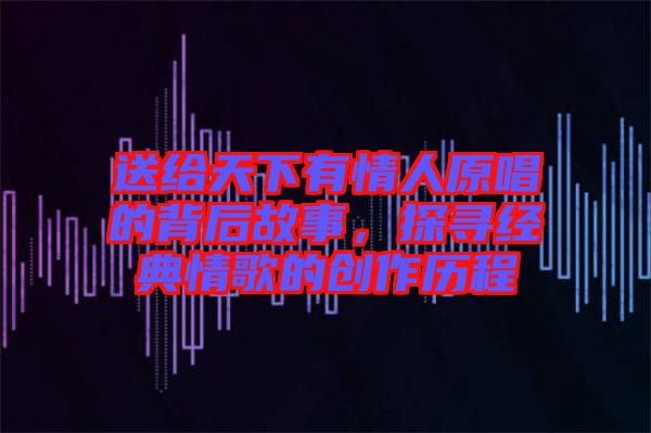 送給天下有情人原唱的背后故事，探尋經典情歌的創(chuàng)作歷程