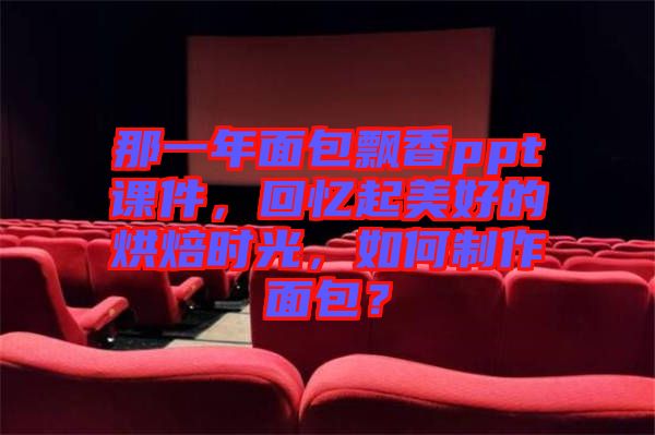 那一年面包飄香ppt課件，回憶起美好的烘焙時光，如何制作面包？