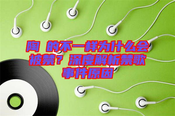 陶喆的不一樣為什么會被禁？深度解析禁歌事件原因