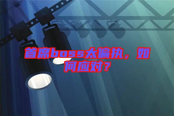 首席boss太偏執(zhí)，如何應(yīng)對(duì)？