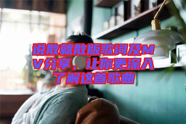 說(shuō)散就散版歌詞及MV分享，讓你更深入了解這首歌曲