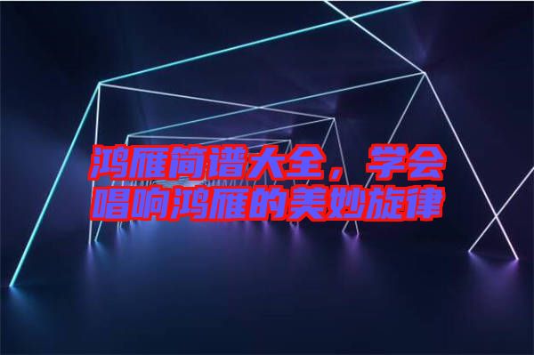 鴻雁簡(jiǎn)譜大全，學(xué)會(huì)唱響鴻雁的美妙旋律