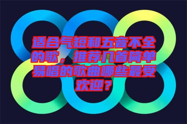 適合氣短和五音不全的歌，推薦幾首簡單易唱的歌曲哪些最受歡迎？